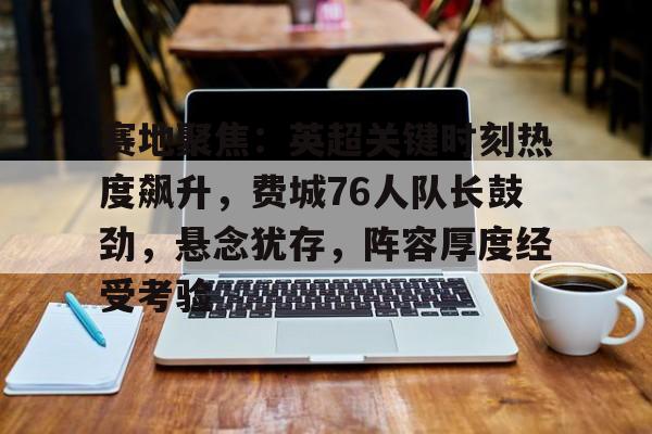 9Games-赛地聚焦：英超关键时刻热度飙升，费城76人队长鼓劲，悬念犹存，阵容厚度经受考验(76人vs步行者)