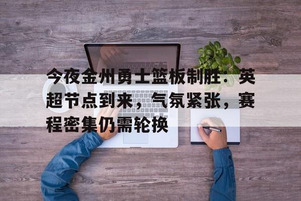 九游娱乐官网-今夜金州勇士篮板制胜：英超节点到来，气氛紧张，赛程密集仍需轮换的简单介绍