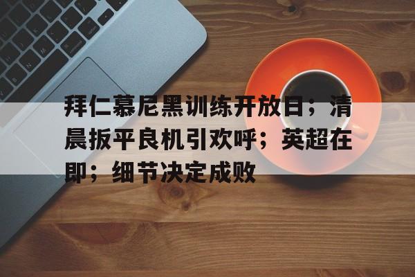 九游娱乐平台-拜仁慕尼黑训练开放日；清晨扳平良机引欢呼；英超在即；细节决定成败(拜仁慕尼黑俱乐部官网)