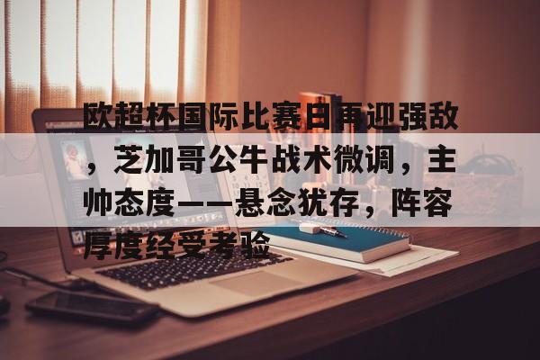 欧超杯国际比赛日再迎强敌，芝加哥公牛战术微调，主帅态度——悬念犹存，阵容厚度经受考验的简单介绍